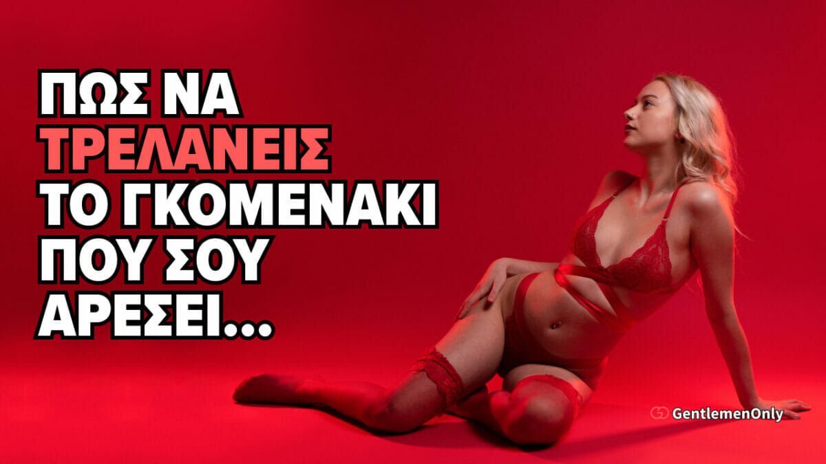 Πώς να τρελάνεις το γκομενάκι που σου αρέσει